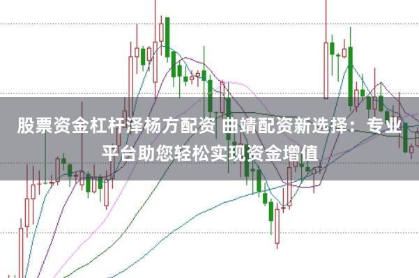 股票资金杠杆泽杨方配资 曲靖配资新选择：专业平台助您轻松实现资金增值