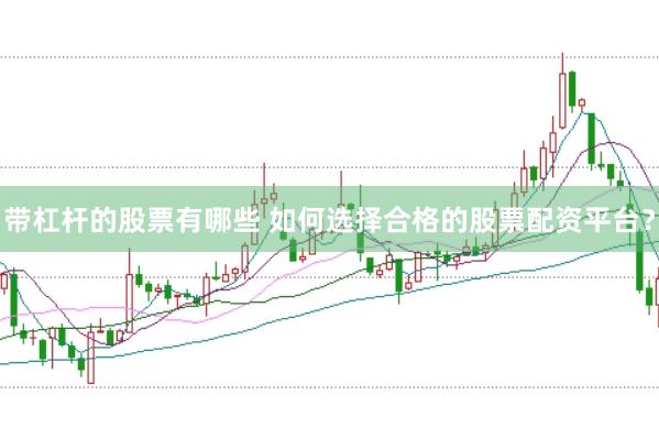 带杠杆的股票有哪些 如何选择合格的股票配资平台？