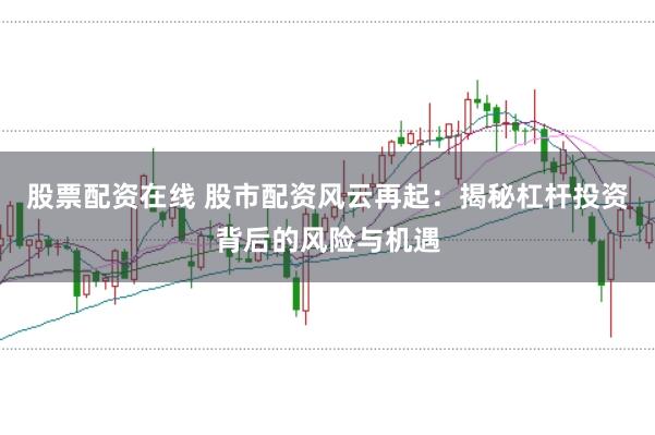 股票配资在线 股市配资风云再起：揭秘杠杆投资背后的风险与机遇