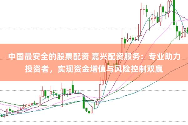 中国最安全的股票配资 嘉兴配资服务：专业助力投资者，实现资金增值与风险控制双赢