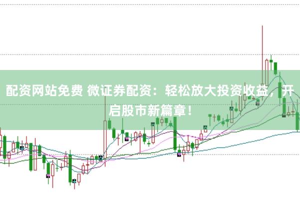 配资网站免费 微证券配资：轻松放大投资收益，开启股市新篇章！