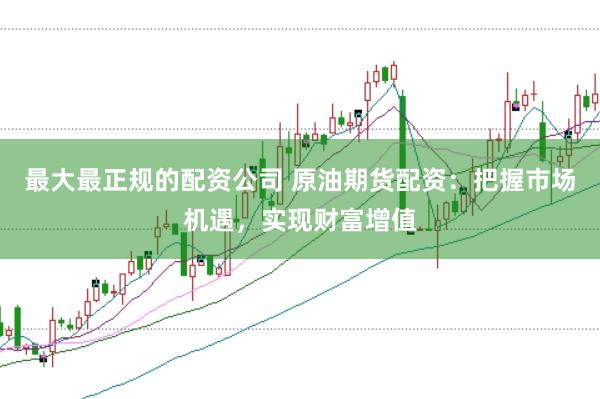 最大最正规的配资公司 原油期货配资：把握市场机遇，实现财富增值