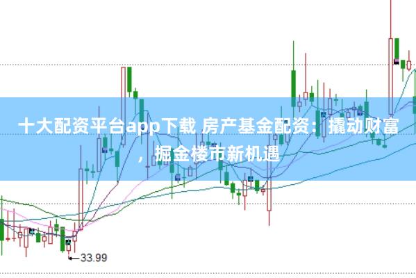 十大配资平台app下载 房产基金配资：撬动财富，掘金楼市新机遇