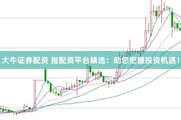 大牛证券配资 指配资平台精选：助您把握投资机遇！