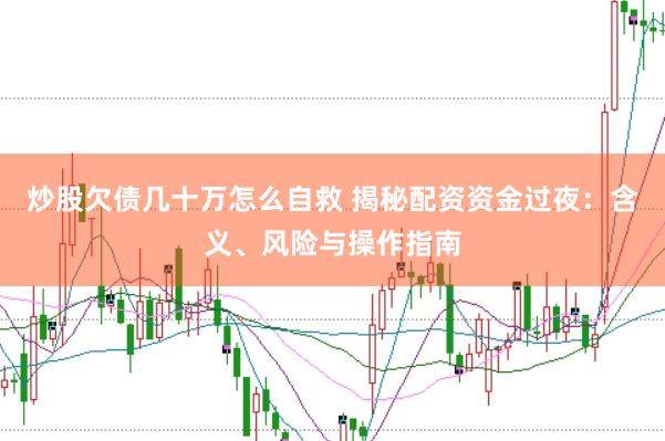 炒股欠债几十万怎么自救 揭秘配资资金过夜：含义、风险与操作指南
