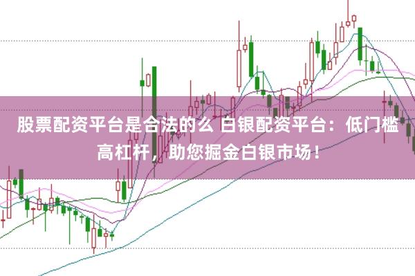 股票配资平台是合法的么 白银配资平台：低门槛高杠杆，助您掘金白银市场！