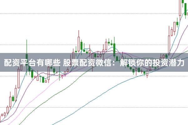 配资平台有哪些 股票配资微信：解锁你的投资潜力