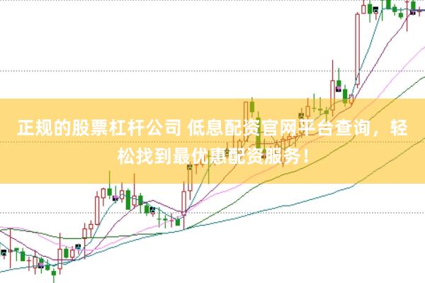 正规的股票杠杆公司 低息配资官网平台查询，轻松找到最优惠配资服务！