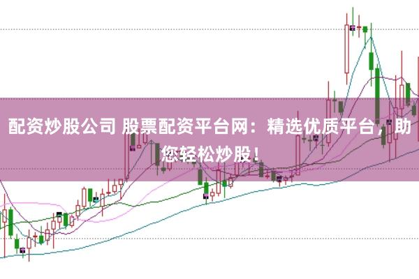 配资炒股公司 股票配资平台网：精选优质平台，助您轻松炒股！