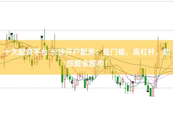十大配资平台 长沙开户配资：低门槛，高杠杆，助您掘金股市！