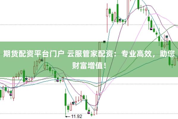 期货配资平台门户 云服管家配资：专业高效，助您财富增值！