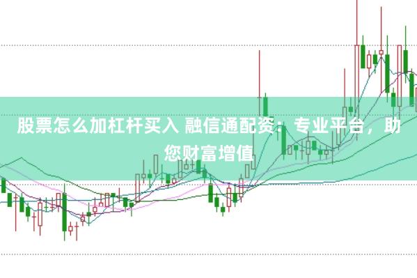 股票怎么加杠杆买入 融信通配资：专业平台，助您财富增值