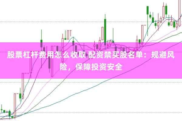 股票杠杆费用怎么收取 配资禁买股名单：规避风险，保障投资安全