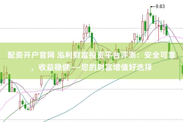 配资开户官网 泓利财富投资平台评测：安全可靠，收益稳健——您的财富增值好选择
