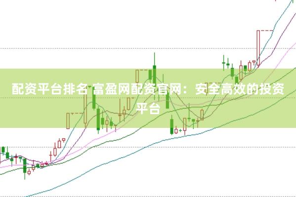 配资平台排名 富盈网配资官网:安全高效的投资平台