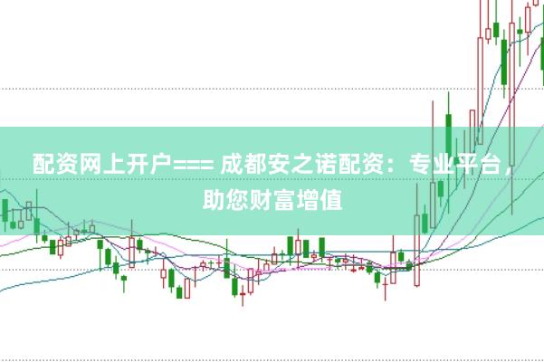 配资网上开户=== 成都安之诺配资:专业平台,助您财富增值
