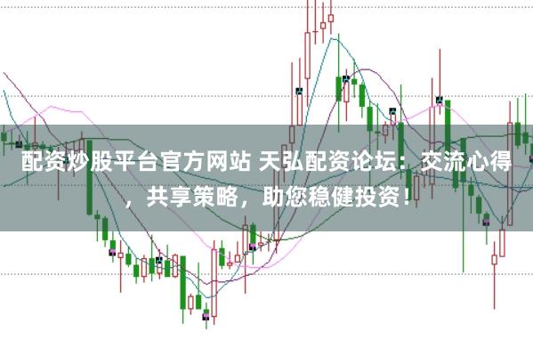 配资炒股平台官方网站 天弘配资论坛:交流心得,共享策略,助您稳健投资!