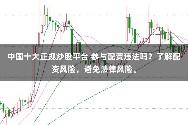 中国十大正规炒股平台 参与配资违法吗?了解配资风险,避免法律风险。