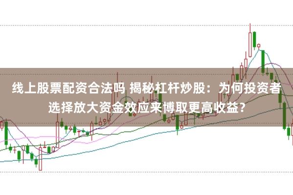 线上股票配资合法吗 揭秘杠杆炒股：为何投资者选择放大资金效应来博取更高收益？