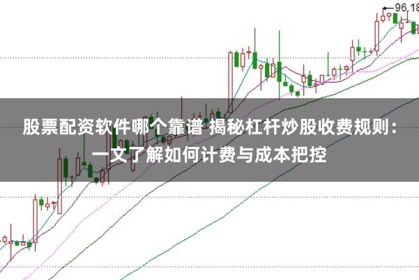 股票配资软件哪个靠谱 揭秘杠杆炒股收费规则:一文了解如何计费与成本把控