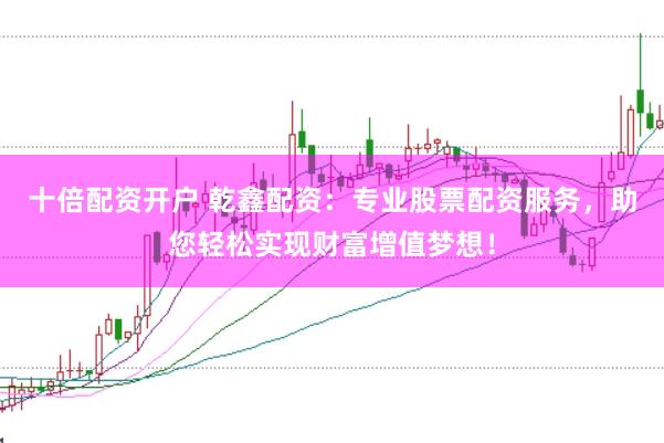 十倍配资开户 乾鑫配资：专业股票配资服务，助您轻松实现财富增值梦想！