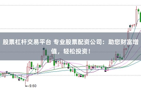 股票杠杆交易平台 专业股票配资公司：助您财富增值，轻松投资！
