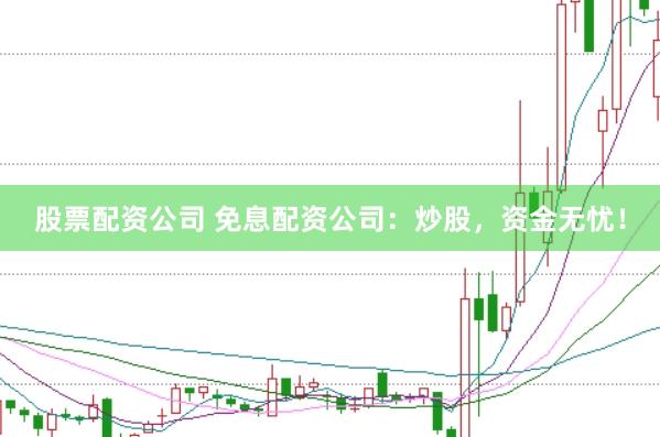 股票配资公司 免息配资公司：炒股，资金无忧！