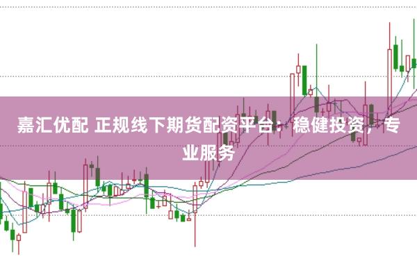 嘉汇优配 正规线下期货配资平台：稳健投资，专业服务