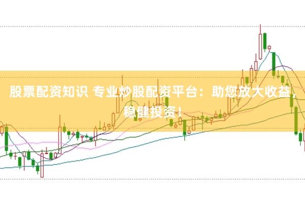股票配资知识 专业炒股配资平台：助您放大收益，稳健投资！