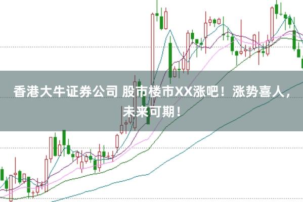 香港大牛证券公司 股市楼市XX涨吧!涨势喜人,未来可期!