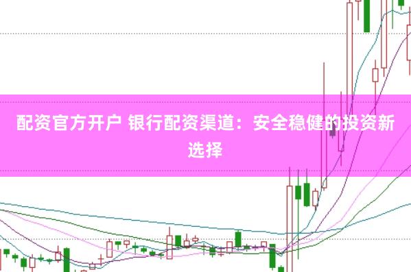 配资官方开户 银行配资渠道:安全稳健的投资新选择