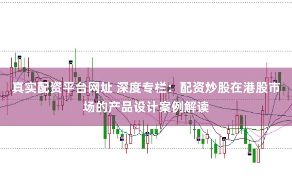 真实配资平台网址 深度专栏:配资炒股在港股市场的产品设计案例解读