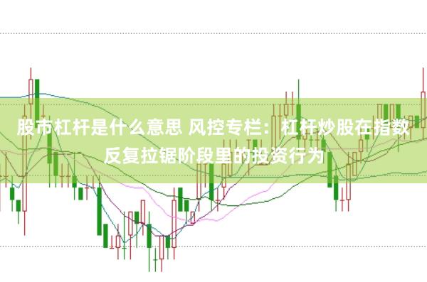 股市杠杆是什么意思 风控专栏:杠杆炒股在指数反复拉锯阶段里的投资行为