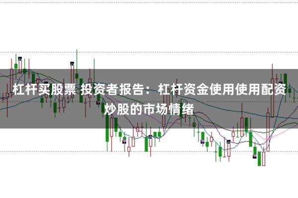 杠杆买股票 投资者报告:杠杆资金使用使用配资炒股的市场情绪