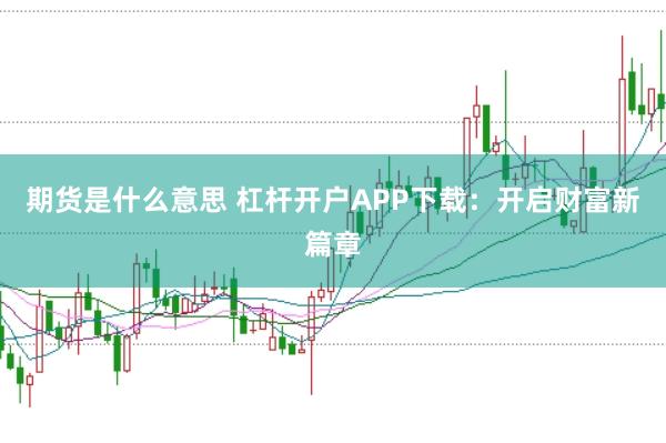 期货是什么意思 杠杆开户APP下载:开启财富新篇章