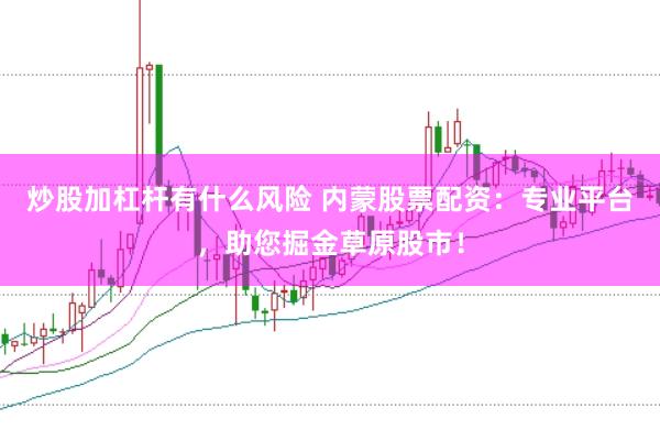 炒股加杠杆有什么风险 内蒙股票配资：专业平台，助您掘金草原股市！