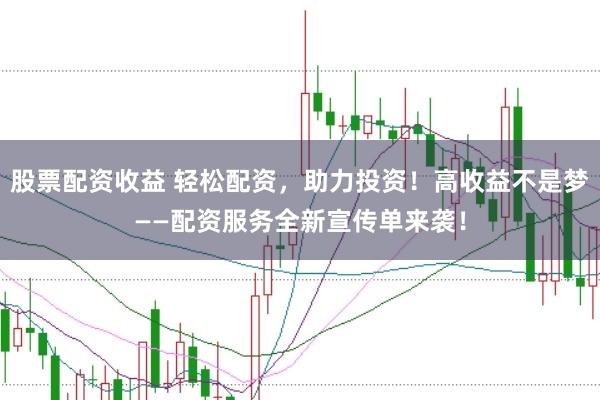 股票配资收益 轻松配资，助力投资！高收益不是梦——配资服务全新宣传单来袭！