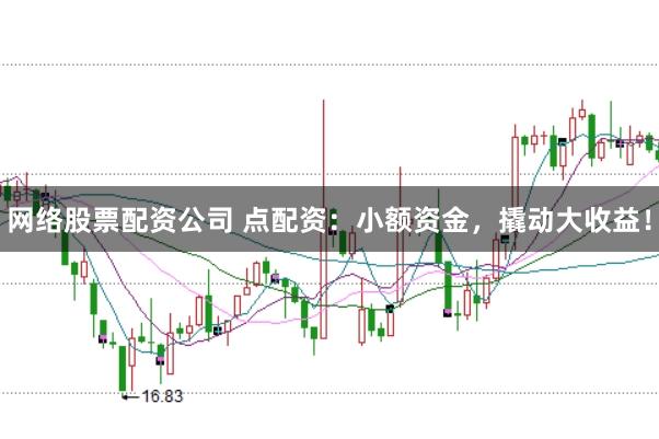 网络股票配资公司 点配资:小额资金,撬动大收益!