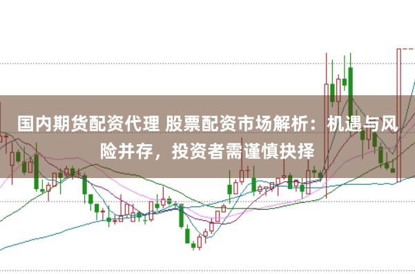 国内期货配资代理 股票配资市场解析:机遇与风险并存,投资者需谨慎抉择