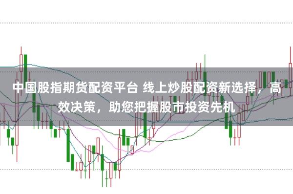 中国股指期货配资平台 线上炒股配资新选择,高效决策,助您把握股市投资先机
