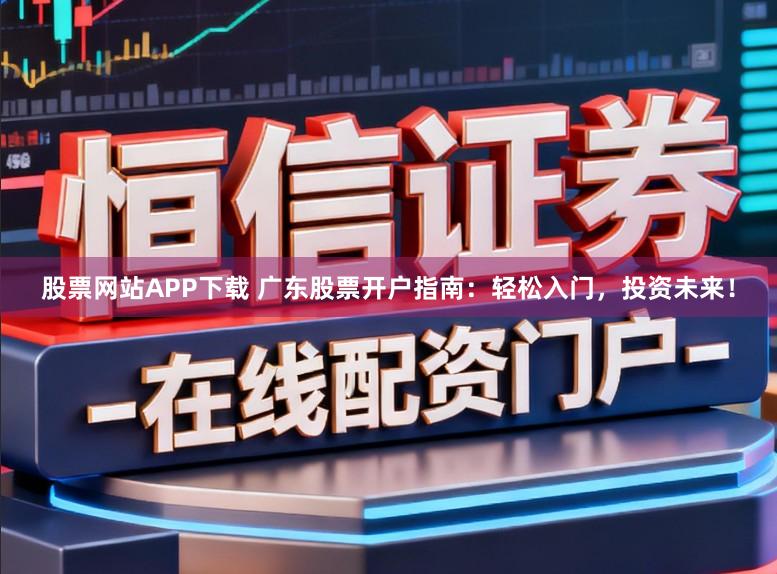 股票网站APP下载 广东股票开户指南:轻松入门,投资未来!