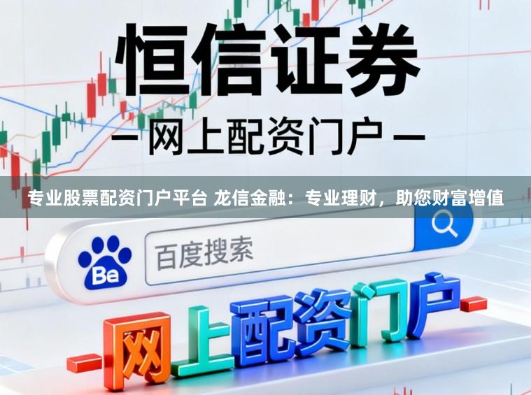 专业股票配资门户平台 龙信金融:专业理财,助您财富增值