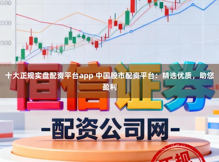十大正规实盘配资平台app 中国股市配资平台:精选优质,助您盈利