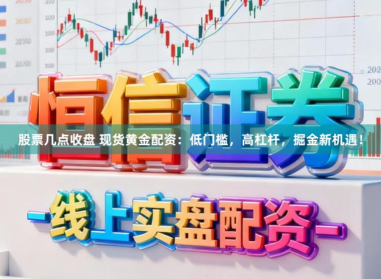 股票几点收盘 现货黄金配资:低门槛,高杠杆,掘金新机遇!