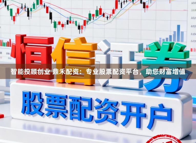 智能投顾创业 鼎禾配资:专业股票配资平台,助您财富增值