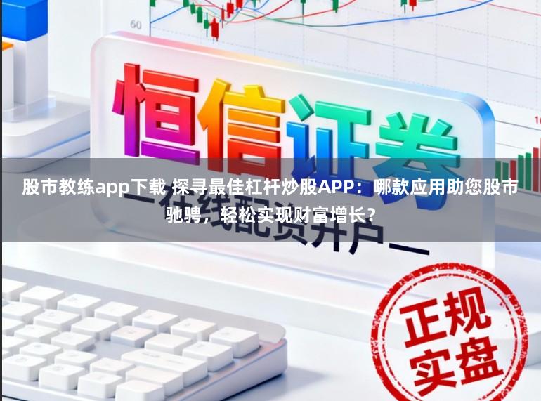 股市教练app下载 探寻最佳杠杆炒股APP：哪款应用助您股市驰骋，轻松实现财富增长？