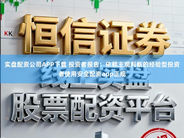 实盘配资公司APP下载 投资者报告：依赖主观判断的经验型投资者使用安全配资app正规