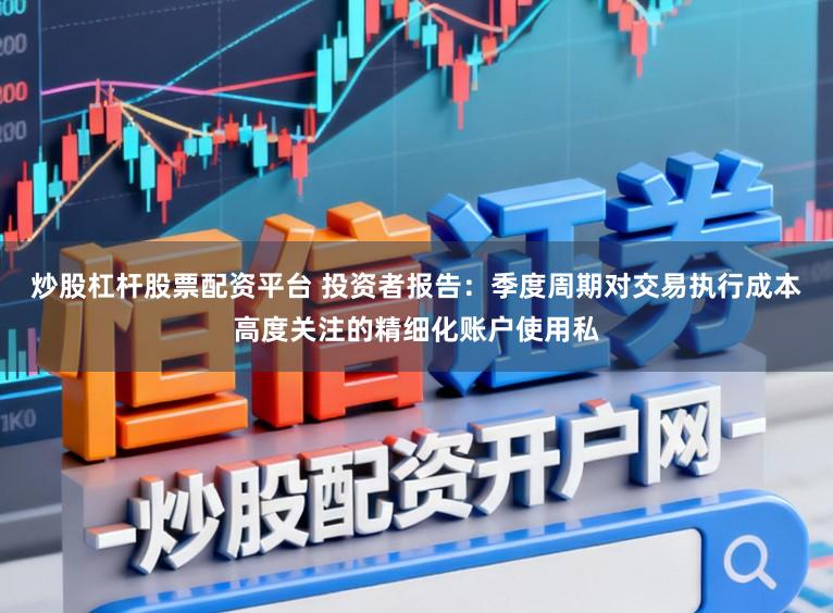 炒股杠杆股票配资平台 投资者报告:季度周期对交易执行成本高度关注的精细化账户使用私