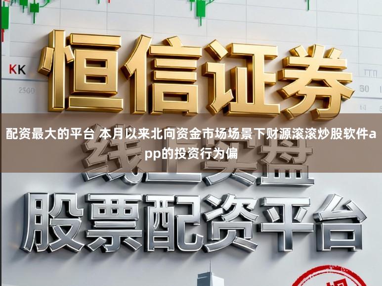 配资最大的平台 本月以来北向资金市场场景下财源滚滚炒股软件app的投资行为偏