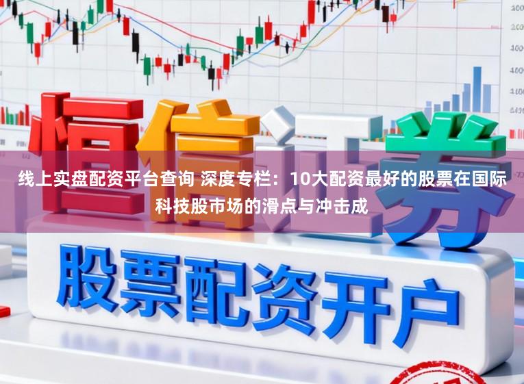 线上实盘配资平台查询 深度专栏:10大配资最好的股票在国际科技股市场的滑点与冲击成
